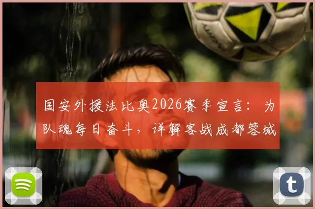 国安外援法比奥2026赛季宣言：为队魂每日奋斗，详解客战成都蓉城关键目标与战术准备