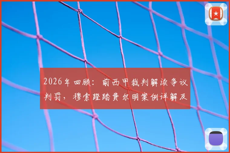 2026年回顾：前西甲裁判解读争议判罚，穆索蹬踏费尔明案例详解及点球判定标准