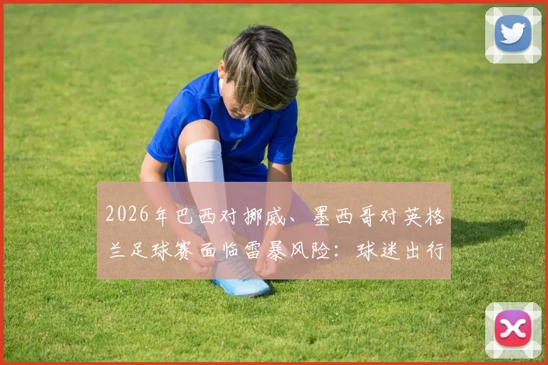 2026年巴西对挪威、墨西哥对英格兰足球赛面临雷暴风险:球迷出行观赛指南与赛事安排解读