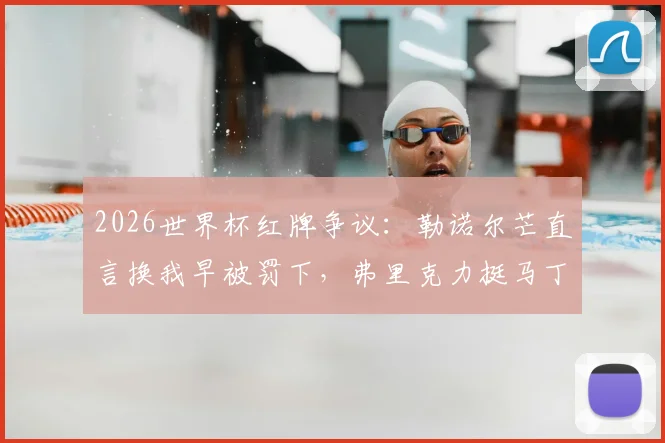 2026世界杯红牌争议：勒诺尔芒直言换我早被罚下，弗里克力挺马丁内斯判罚不公引热议