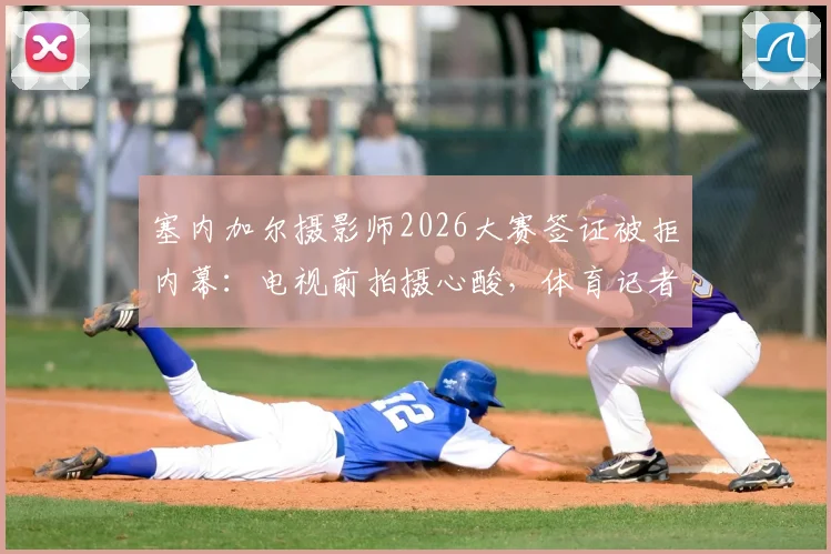 塞内加尔摄影师2026大赛签证被拒内幕：电视前拍摄心酸，体育记者签证全攻略指南