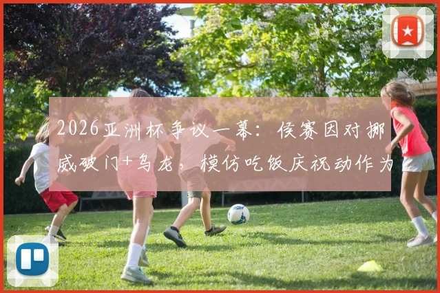 2026亚洲杯争议一幕:侯赛因对挪威破门+乌龙,模仿吃饭庆祝动作为何被罚下?