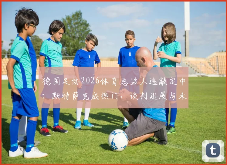 德国足协2026体育总监人选敲定中：默特萨克成热门，谈判进展与未来计划解读