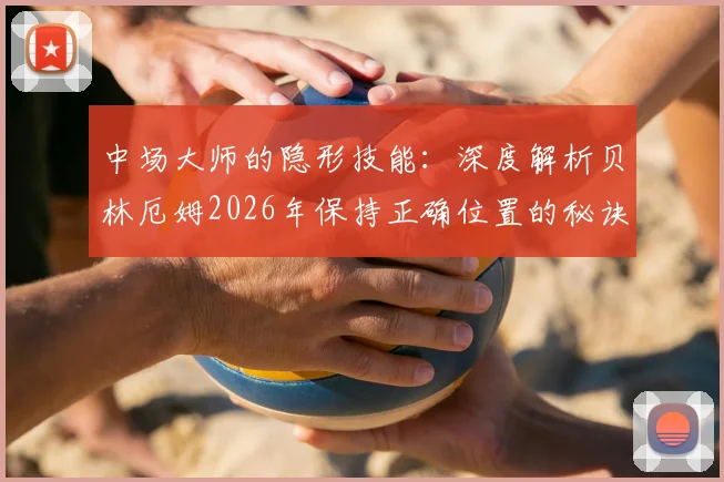 中场大师的隐形技能：深度解析贝林厄姆2026年保持正确位置的秘诀与实战价值
