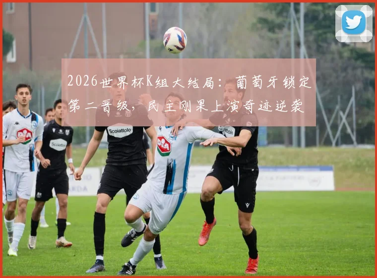 2026世界杯K组大结局:葡萄牙锁定第二晋级,民主刚果上演奇迹逆袭淘汰韩国队