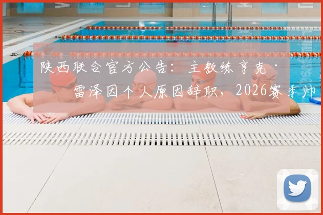 陕西联合官方公告:主教练亨克·弗雷泽因个人原因辞职,2026赛季帅位悬而未决