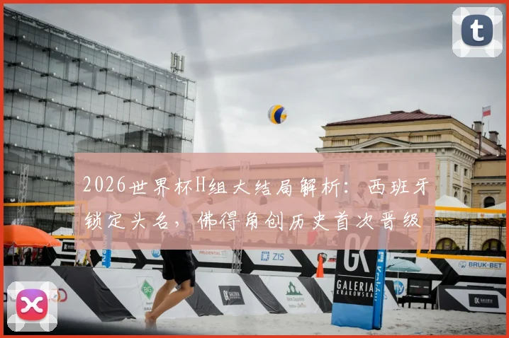 2026世界杯H组大结局解析：西班牙锁定头名，佛得角创历史首次晋级，乌拉圭为何意外出局？