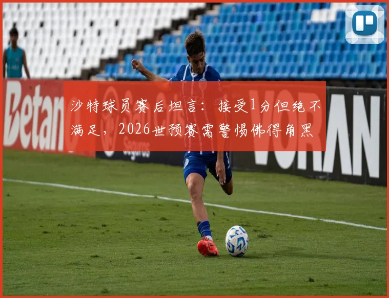 沙特球员赛后坦言：接受1分但绝不满足，2026世预赛需警惕佛得角黑马本色