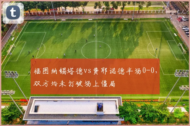 福图纳锡塔德vs费耶诺德半场0-0，双方均未打破场上僵局