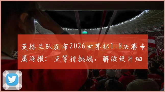 英格兰队发布2026世界杯1_8决赛专属海报:正等待挑战,解读设计细节与球队备战动态