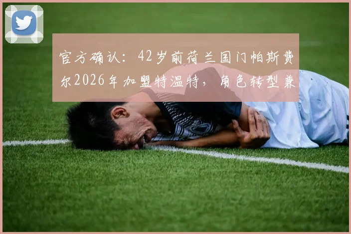官方确认：42岁前荷兰国门帕斯费尔2026年加盟特温特，角色转型兼任年轻门将导师