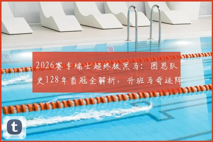 2026赛季瑞士超终极黑马：图恩队史128年首冠全解析，升班马奇迹阵容与战术揭秘，附下赛季欧冠前景展望