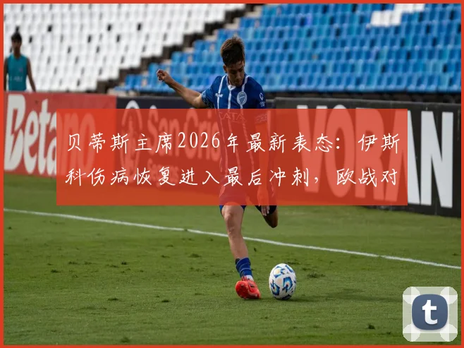 贝蒂斯主席2026年最新表态:伊斯科伤病恢复进入最后冲刺,欧战对阵布拉加胜率预测为五五开
