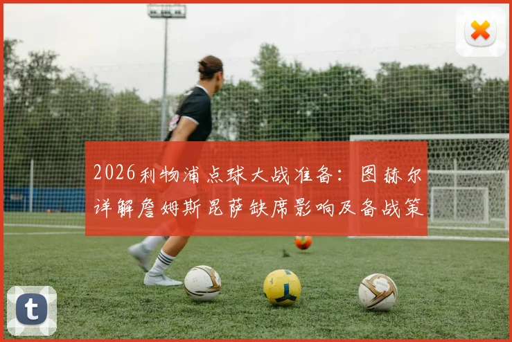 2026利物浦点球大战准备：图赫尔详解詹姆斯昆萨缺席影响及备战策略