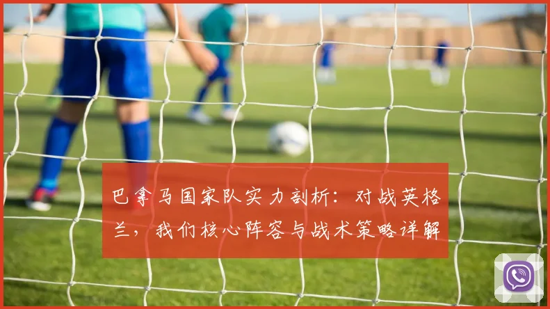 巴拿马国家队实力剖析：对战英格兰，我们核心阵容与战术策略详解，附历史交锋回顾