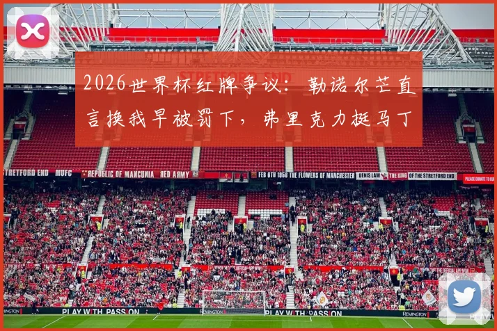 2026世界杯红牌争议:勒诺尔芒直言换我早被罚下,弗里克力挺马丁内斯判罚不公引热议