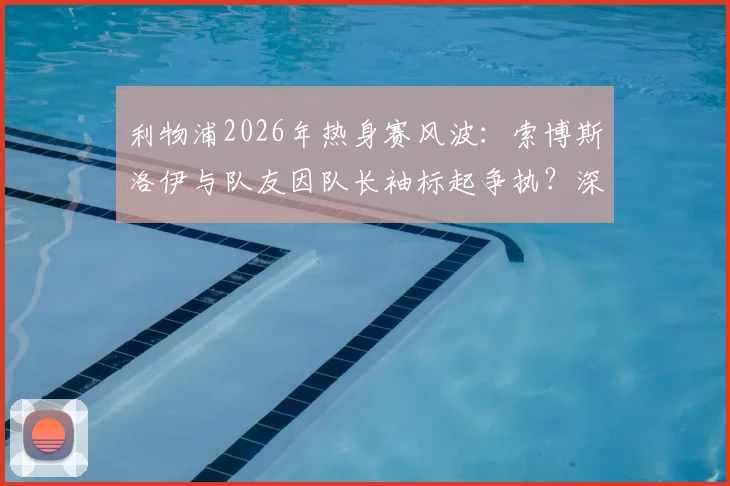 利物浦2026年热身赛风波:索博斯洛伊与队友因队长袖标起争执?深度剖析球队领导权归属与新赛季影响