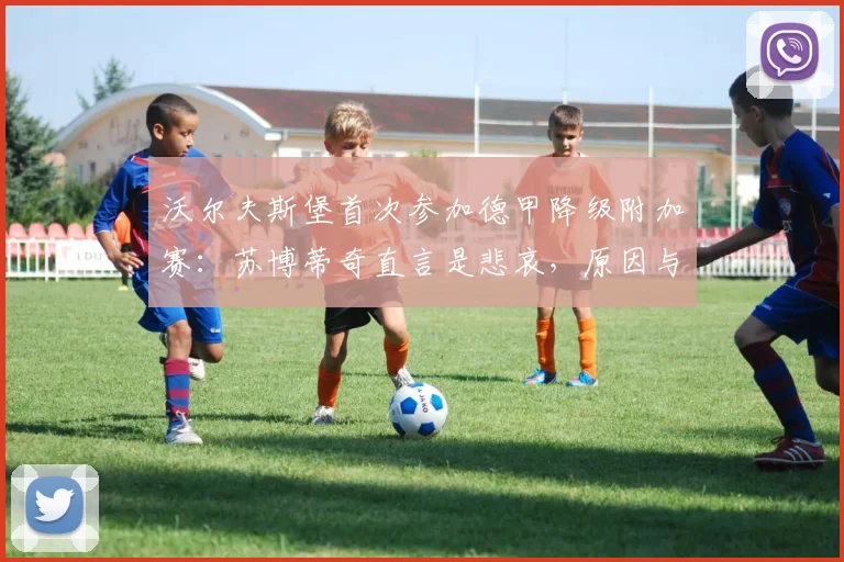 沃尔夫斯堡首次参加德甲降级附加赛:苏博蒂奇直言是悲哀,原因与规则深度解析