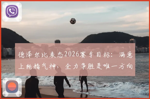 德泽尔比表态2026赛季目标：满意上轮精气神，全力争胜是唯一方向