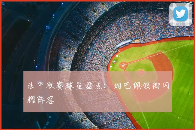 法甲联赛球星盘点：姆巴佩领衔闪耀阵容