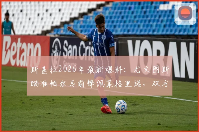斯基拉2026年最新爆料：尤文图斯瞄准帕尔马前锋佩莱格里诺，双方已达成转会原则性协议