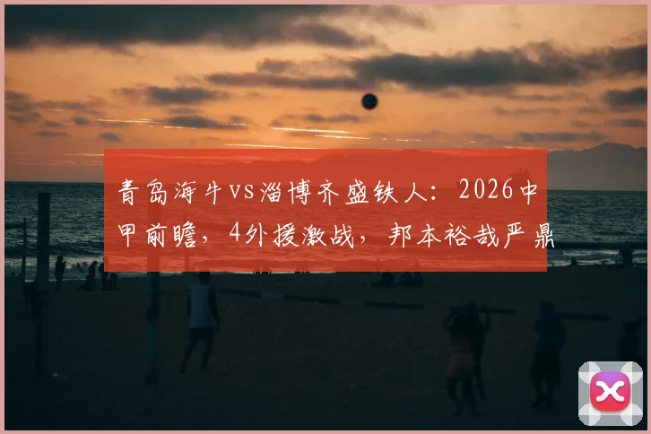 青岛海牛vs淄博齐盛铁人：2026中甲前瞻，4外援激战，邦本裕哉严鼎皓叶博亚成焦点