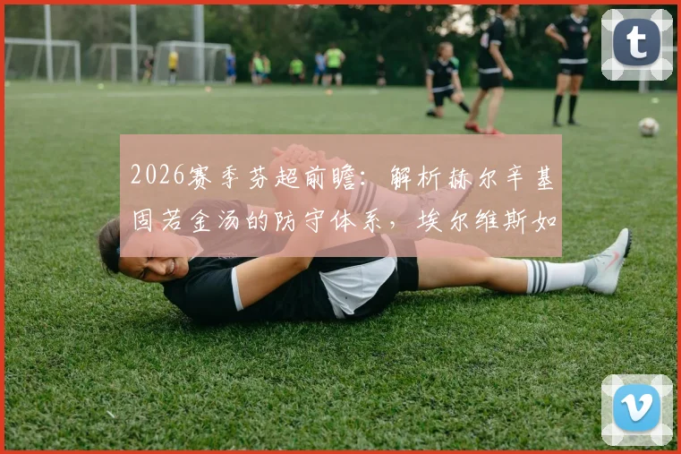 2026赛季芬超前瞻：解析赫尔辛基固若金汤的防守体系，埃尔维斯如何打破客场不胜魔咒
