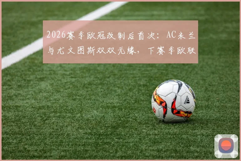 2026赛季欧冠改制后首次：AC米兰与尤文图斯双双无缘，下赛季欧联杯对决成焦点，深度解析意甲豪门落寞原因