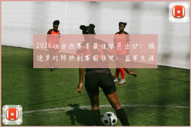 2026切尔西赛季最佳球员出炉：佩德罗对阵热刺赛前领奖，蓝军生涯高光时刻回顾