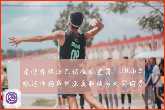 南特降级法乙仍难逃重罚？2026年球迷冲场事件深度解读与处罚前景分析