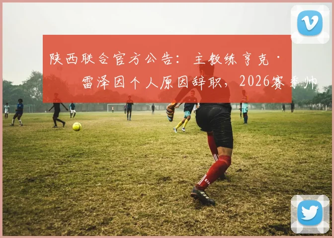 陕西联合官方公告：主教练亨克·弗雷泽因个人原因辞职，2026赛季帅位悬而未决