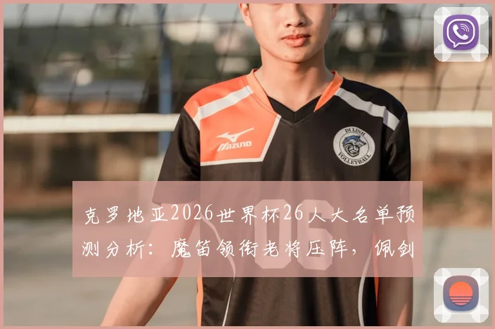 克罗地亚2026世界杯26人大名单预测分析：魔笛领衔老将压阵，佩剑科瓦契奇关键，附落选球员与新星解读