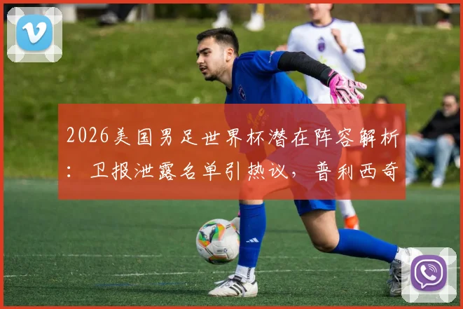 2026美国男足世界杯潜在阵容解析:卫报泄露名单引热议,普利西奇麦肯尼领衔核心框架