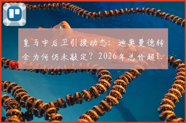 皇马中后卫引援动态：迪奥曼德转会为何仍未敲定？2026年总价超1.2亿欧引热议