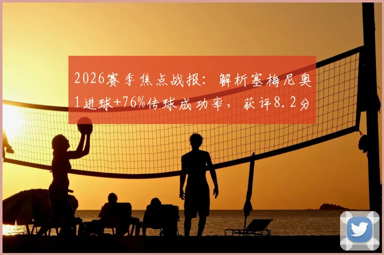 2026赛季焦点战报：解析塞梅尼奥1进球+76%传球成功率，获评8.2分背后数据全览