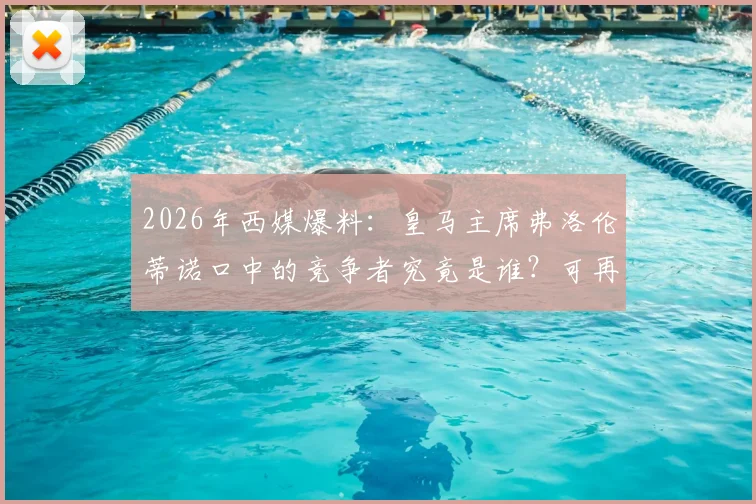 2026年西媒爆料：皇马主席弗洛伦蒂诺口中的竞争者究竟是谁？可再生能源领域巨头身份成谜