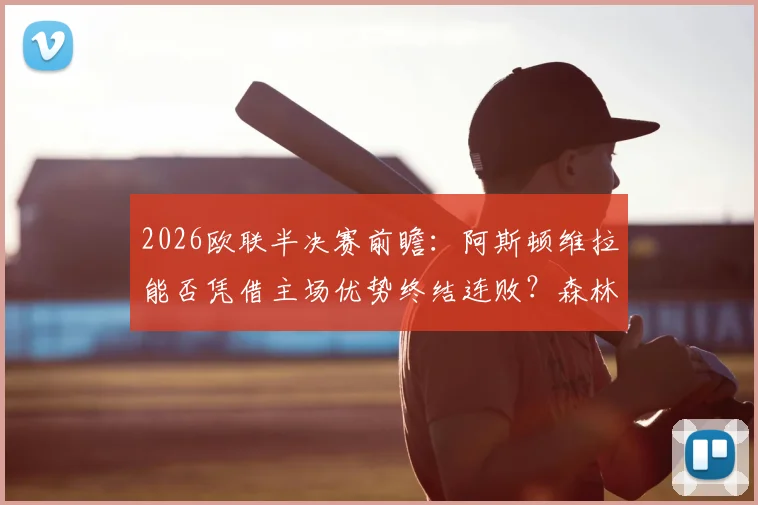 2026欧联半决赛前瞻：阿斯顿维拉能否凭借主场优势终结连败？森林队加练点球引发热议