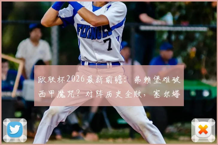 欧联杯2026最新前瞻：弗赖堡难破西甲魔咒？对阵历史全败，塞尔塔火力冠绝赛事成看点