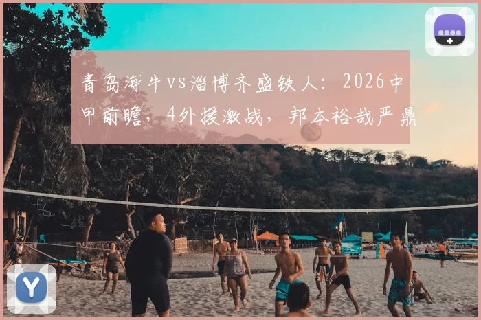 青岛海牛vs淄博齐盛铁人:2026中甲前瞻,4外援激战,邦本裕哉严鼎皓叶博亚成焦点