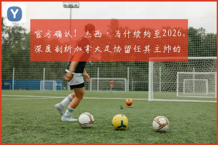 官方确认！杰西·马什续约至2026，深度剖析加拿大足协留任其主帅的三大原因及未来挑战