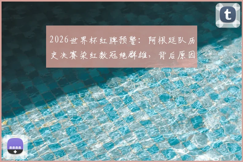 2026世界杯红牌预警：阿根廷队历史决赛染红数冠绝群雄，背后原因与夺冠前景深度分析