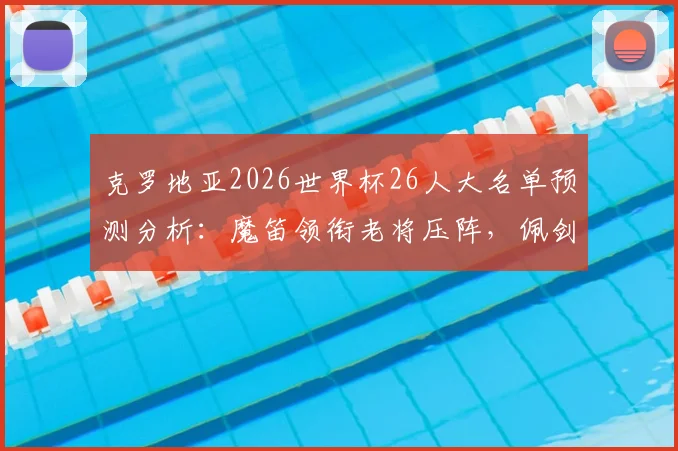 克罗地亚2026世界杯26人大名单预测分析：魔笛领衔老将压阵，佩剑科瓦契奇关键，附落选球员与新星解读