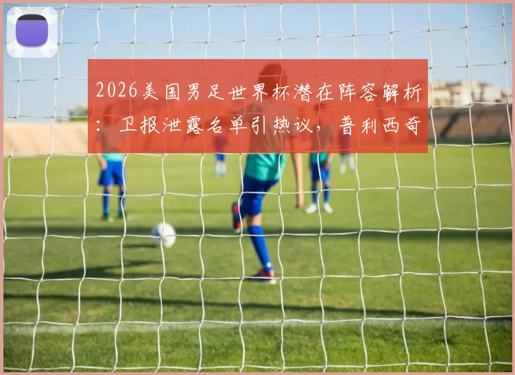 2026美国男足世界杯潜在阵容解析：卫报泄露名单引热议，普利西奇麦肯尼领衔核心框架