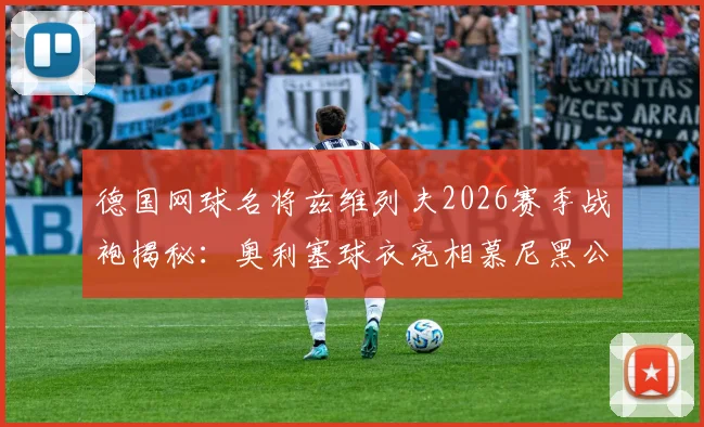 德国网球名将兹维列夫2026赛季战袍揭秘:奥利塞球衣亮相慕尼黑公开赛,同款装备选购指南