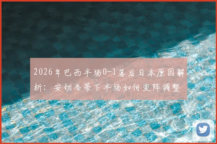 2026年巴西半场0-1落后日本原因解析：安切洛蒂下半场如何变阵调整及战术应对方案