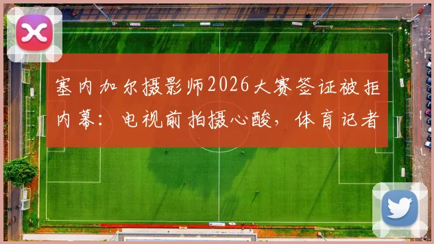 塞内加尔摄影师2026大赛签证被拒内幕：电视前拍摄心酸，体育记者签证全攻略指南