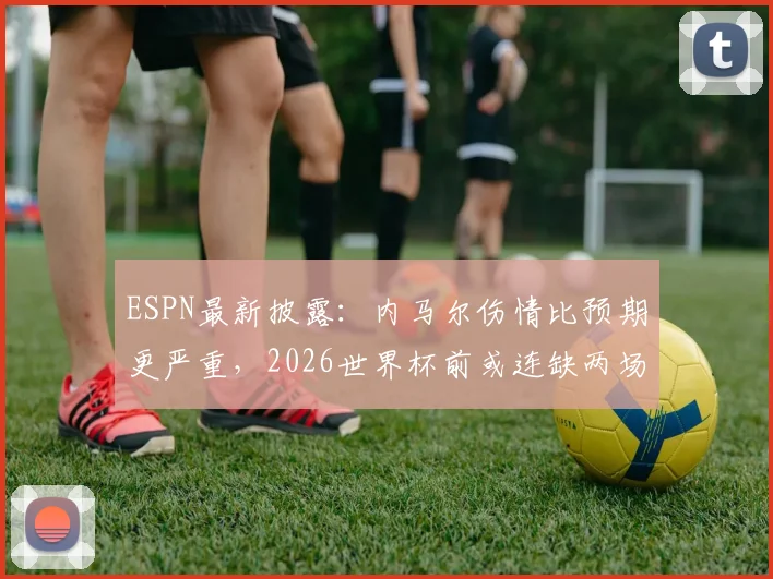ESPN最新披露：内马尔伤情比预期更严重，2026世界杯前或连缺两场关键热身赛，巴西队备战计划受阻