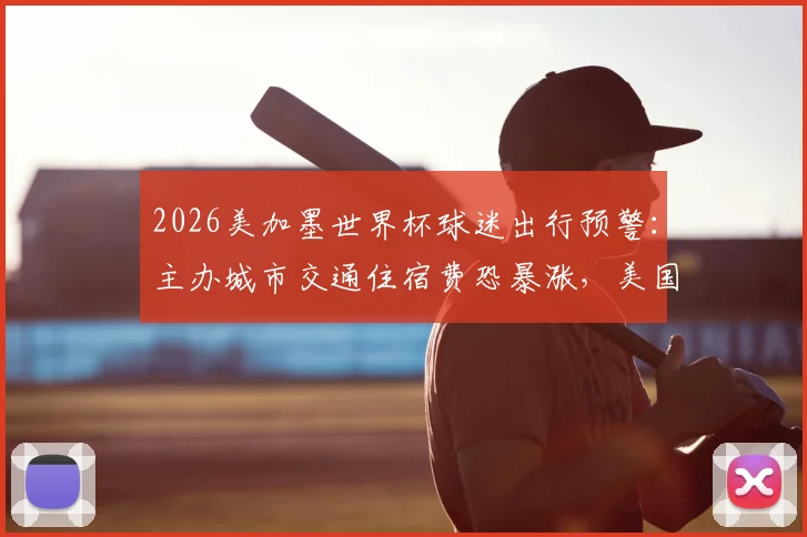 2026美加墨世界杯球迷出行预警:主办城市交通住宿费恐暴涨,美国已要求国际足联介入承担部分费用,这份避坑指南请收好