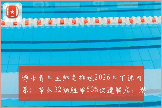 博卡青年主帅乌维达2026年下课内幕：带队32场胜率53%仍遭解雇，潜在接替者与球队未来分析