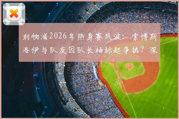 利物浦2026年热身赛风波：索博斯洛伊与队友因队长袖标起争执？深度剖析球队领导权归属与新赛季影响